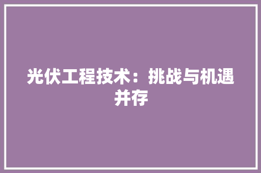 光伏工程技术：挑战与机遇并存 家居装修