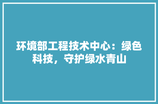 环境部工程技术中心：绿色科技，守护绿水青山 室内设计