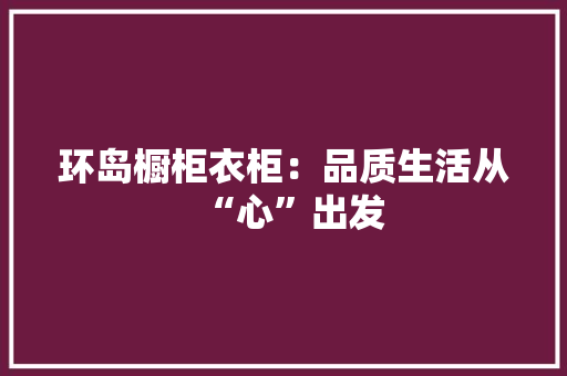 环岛橱柜衣柜：品质生活从“心”出发 室内设计