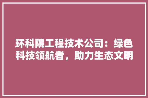 环科院工程技术公司：绿色科技领航者，助力生态文明建设 室内设计