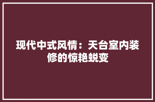 现代中式风情：天台室内装修的惊艳蜕变 室内设计