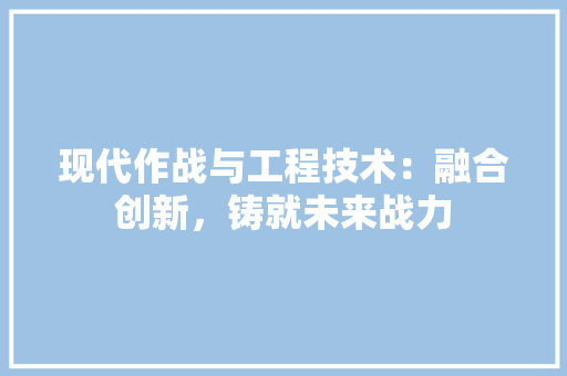 现代作战与工程技术：融合创新，铸就未来战力