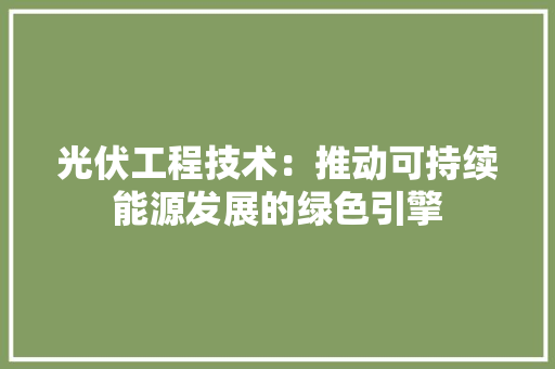 光伏工程技术：推动可持续能源发展的绿色引擎 家居装修