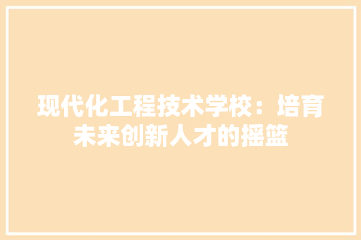 现代化工程技术学校：培育未来创新人才的摇篮 室内设计