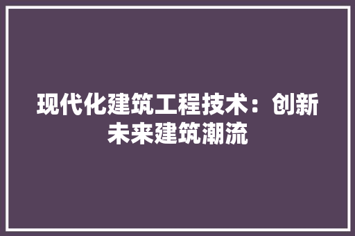 现代化建筑工程技术：创新未来建筑潮流 室内设计