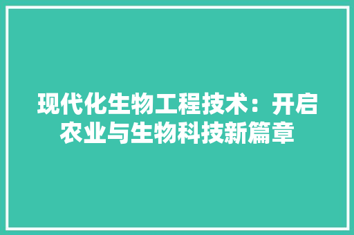 现代化生物工程技术：开启农业与生物科技新篇章