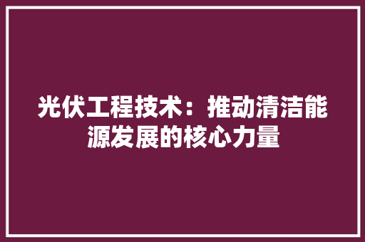 光伏工程技术：推动清洁能源发展的核心力量 家居装修