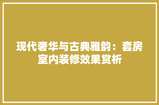 现代奢华与古典雅韵：套房室内装修效果赏析