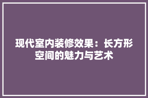 现代室内装修效果：长方形空间的魅力与艺术 室内设计