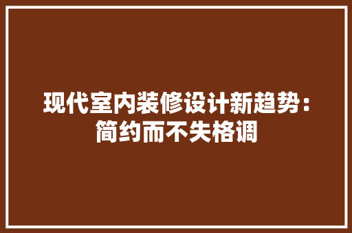 现代室内装修设计新趋势：简约而不失格调 室内设计