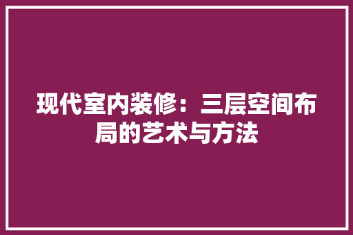 现代室内装修：三层空间布局的艺术与方法 室内设计