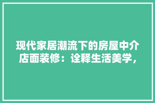 现代家居潮流下的房屋中介店面装修：诠释生活美学，行业风向标 室内设计