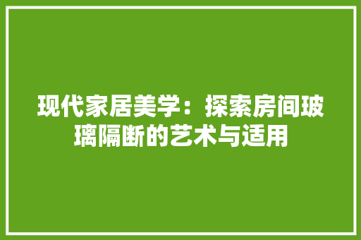 现代家居美学：探索房间玻璃隔断的艺术与适用 室内设计