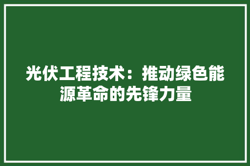 光伏工程技术：推动绿色能源革命的先锋力量 家居装修