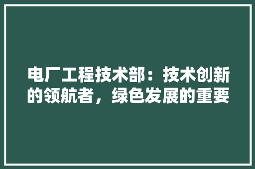 电厂工程技术部：技术创新的领航者，绿色发展的重要推手 室内设计