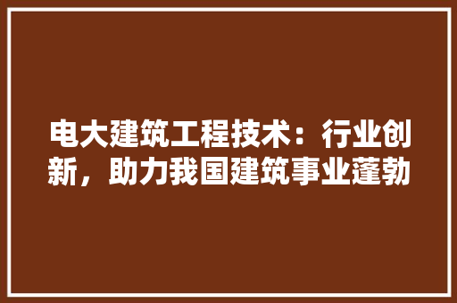 电大建筑工程技术：行业创新，助力我国建筑事业蓬勃发展 室内设计