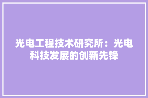光电工程技术研究所：光电科技发展的创新先锋