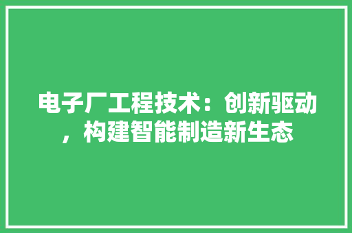 电子厂工程技术：创新驱动，构建智能制造新生态 室内设计