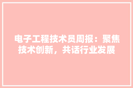 电子工程技术员周报：聚焦技术创新，共话行业发展