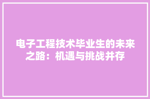 电子工程技术毕业生的未来之路：机遇与挑战并存