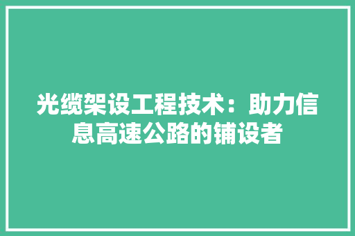 光缆架设工程技术：助力信息高速公路的铺设者 家居装修
