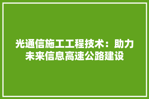 光通信施工工程技术：助力未来信息高速公路建设 家居装修