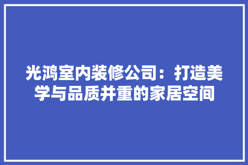 光鸿室内装修公司：打造美学与品质并重的家居空间 家居装修