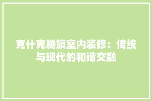 克什克腾旗室内装修：传统与现代的和谐交融 家居装修