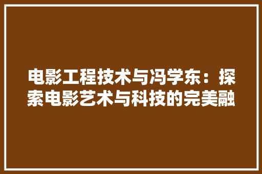电影工程技术与冯学东：探索电影艺术与科技的完美融合 室内设计