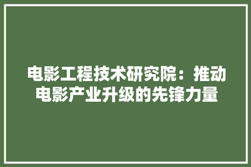 电影工程技术研究院：推动电影产业升级的先锋力量 室内设计