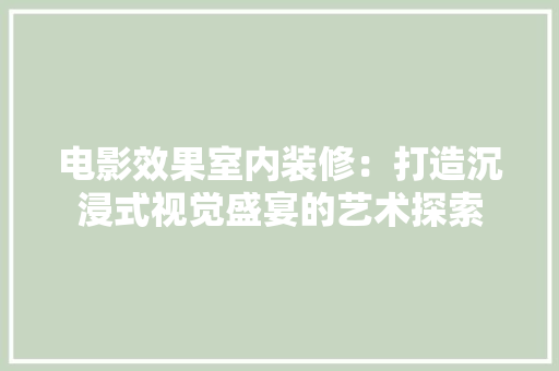 电影效果室内装修：打造沉浸式视觉盛宴的艺术探索 室内设计