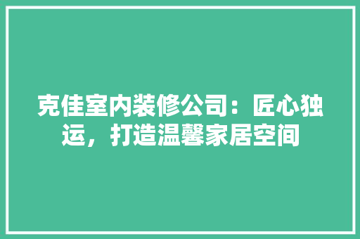 克佳室内装修公司：匠心独运，打造温馨家居空间 家居装修