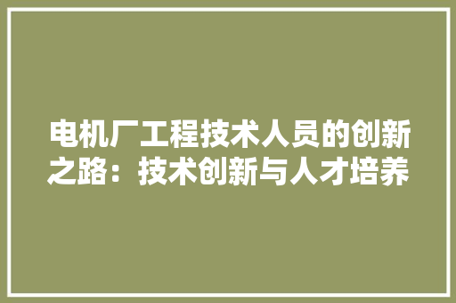 电机厂工程技术人员的创新之路：技术创新与人才培养的双轮驱动 室内设计