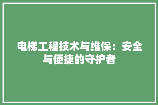 电梯工程技术与维保：安全与便捷的守护者