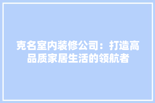 克名室内装修公司：打造高品质家居生活的领航者 家居装修