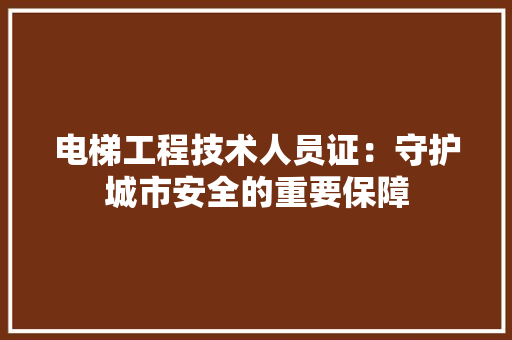 电梯工程技术人员证：守护城市安全的重要保障