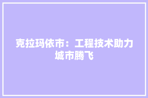克拉玛依市：工程技术助力城市腾飞 家居装修