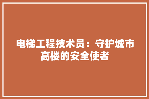 电梯工程技术员：守护城市高楼的安全使者
