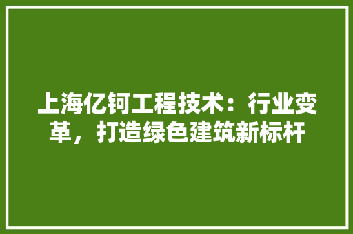 上海亿钶工程技术：行业变革，打造绿色建筑新标杆 地板材料