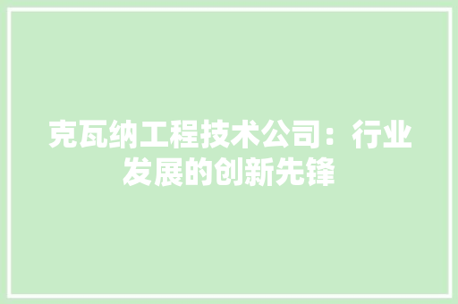 克瓦纳工程技术公司：行业发展的创新先锋 家居装修