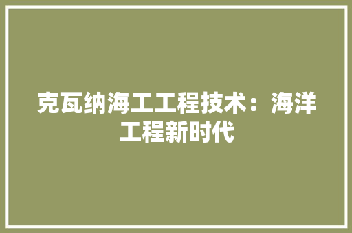 克瓦纳海工工程技术：海洋工程新时代 家居装修