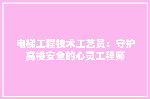 电梯工程技术工艺员：守护高楼安全的心灵工程师 室内设计