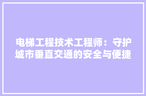 电梯工程技术工程师：守护城市垂直交通的安全与便捷 室内设计