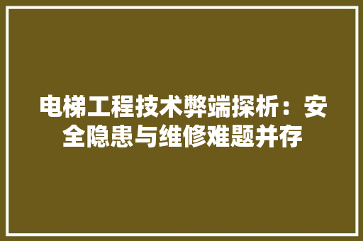 电梯工程技术弊端探析：安全隐患与维修难题并存