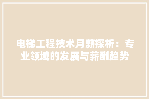 电梯工程技术月薪探析：专业领域的发展与薪酬趋势 室内设计
