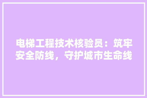 电梯工程技术核验员：筑牢安全防线，守护城市生命线 室内设计