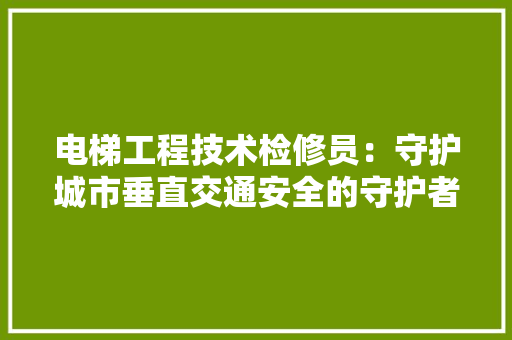 电梯工程技术检修员：守护城市垂直交通安全的守护者 室内设计