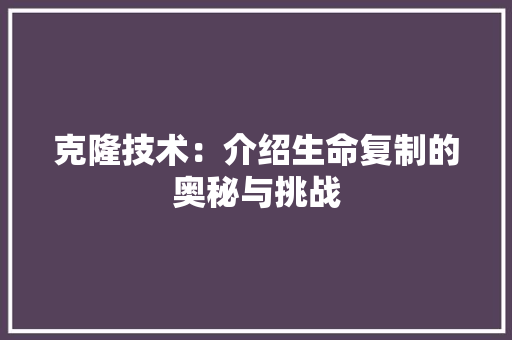 克隆技术：介绍生命复制的奥秘与挑战 家居装修