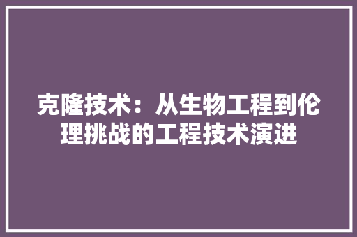 克隆技术：从生物工程到伦理挑战的工程技术演进 家居装修