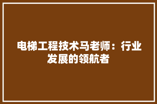 电梯工程技术马老师：行业发展的领航者 室内设计